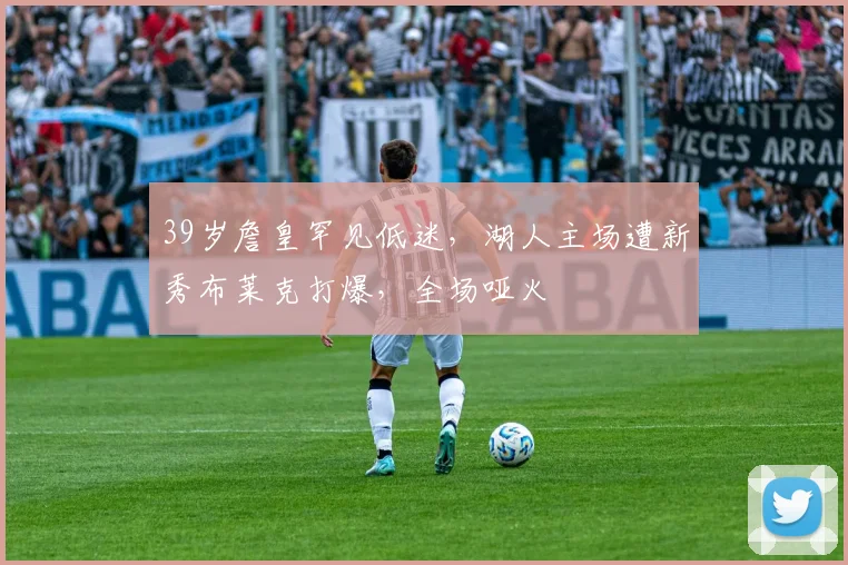 39岁詹皇罕见低迷,湖人主场遭新秀布莱克打爆,全场哑火